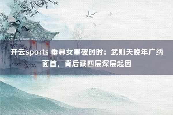 开云sports 垂暮女皇破时时：武则天晚年广纳面首，背后藏四层深层起因