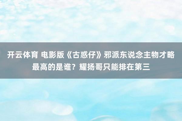 开云体育 电影版《古惑仔》邪派东说念主物才略最高的是谁？耀扬哥只能排在第三
