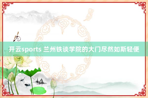 开云sports 兰州铁谈学院的大门尽然如斯轻便