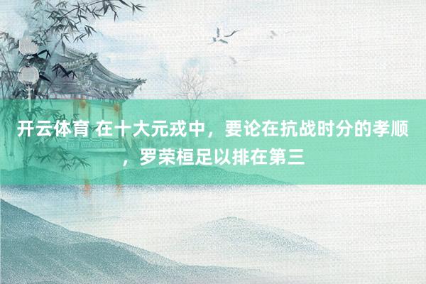 开云体育 在十大元戎中，要论在抗战时分的孝顺，罗荣桓足以排在第三