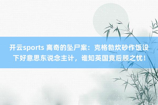 开云sports 离奇的坠尸案：克格勃炊砂作饭设下好意思东说念主计，谁知英国竟后顾之忧！