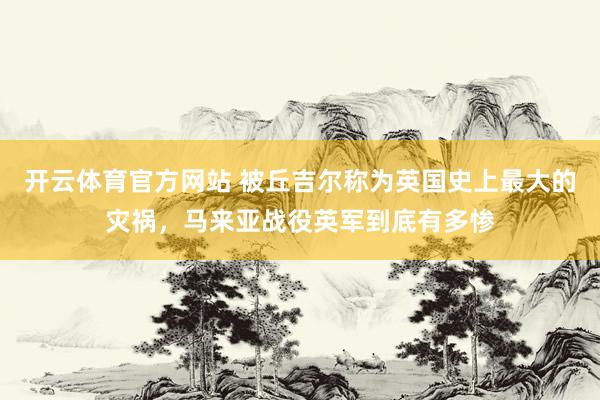 开云体育官方网站 被丘吉尔称为英国史上最大的灾祸，马来亚战役英军到底有多惨