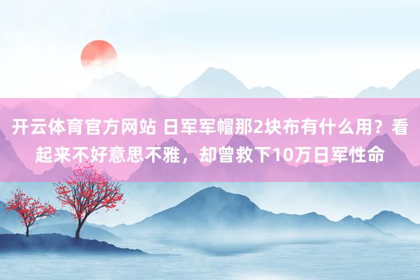 开云体育官方网站 日军军帽那2块布有什么用？看起来不好意思不雅，却曾救下10万日军性命