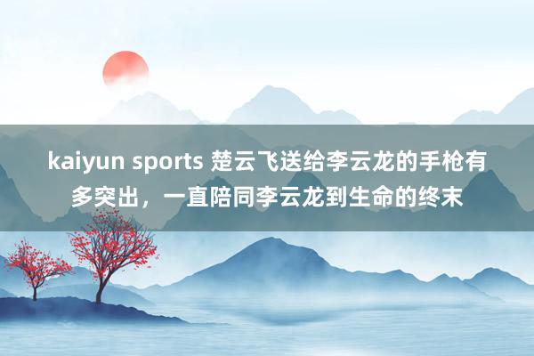 kaiyun sports 楚云飞送给李云龙的手枪有多突出，一直陪同李云龙到生命的终末