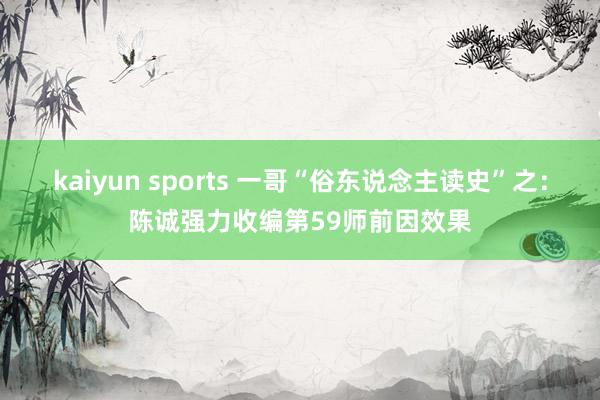 kaiyun sports 一哥“俗东说念主读史”之：陈诚强力收编第59师前因效果