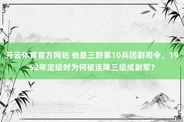 开云体育官方网站 他是三野第10兵团副司令，1952年定级时为何被连降三级成副军？