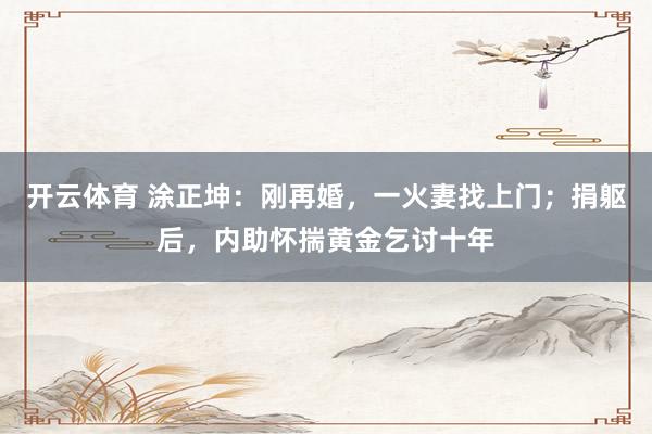 开云体育 涂正坤：刚再婚，一火妻找上门；捐躯后，内助怀揣黄金乞讨十年