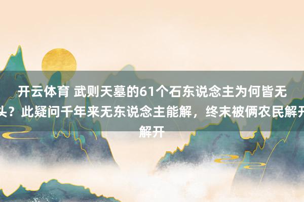 开云体育 武则天墓的61个石东说念主为何皆无头？此疑问千年来无东说念主能解，终末被俩农民解开