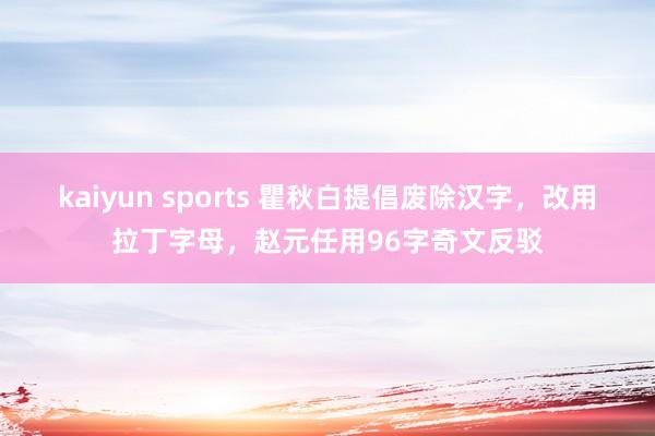 kaiyun sports 瞿秋白提倡废除汉字，改用拉丁字母，赵元任用96字奇文反驳