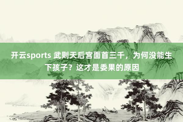 开云sports 武则天后宫面首三千，为何没能生下孩子？这才是委果的原因