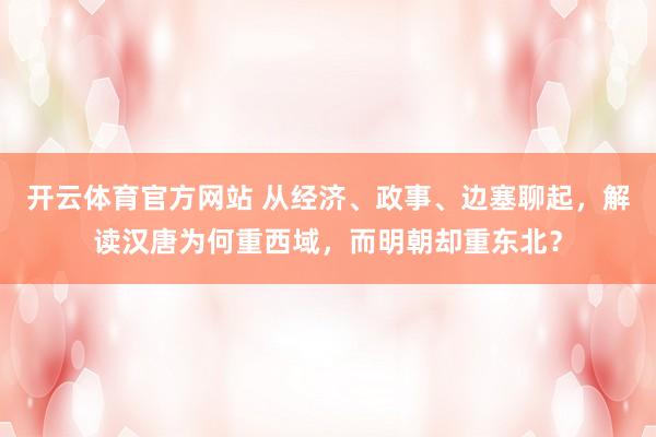 开云体育官方网站 从经济、政事、边塞聊起，解读汉唐为何重西域，而明朝却重东北？