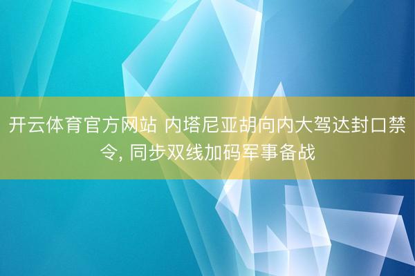 开云体育官方网站 内塔尼亚胡向内大驾达封口禁令， 同步双线加码军事备战