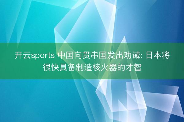 开云sports 中国向贯串国发出劝诫: 日本将很快具备制造核火器的才智