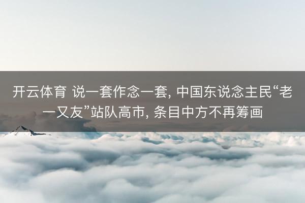 开云体育 说一套作念一套， 中国东说念主民“老一又友”站队高市， 条目中方不再筹画