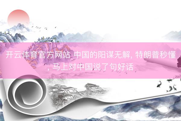 开云体育官方网站 中国的阳谋无解， 特朗普秒懂， 马上对中国说了句好话