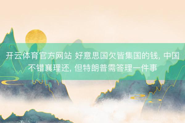 开云体育官方网站 好意思国欠皆集国的钱， 中国不错襄理还， 但特朗普需答理一件事