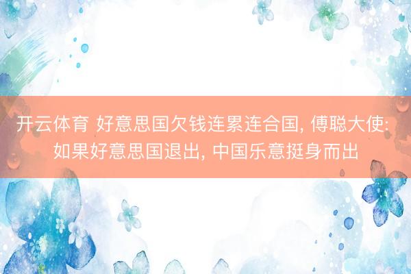 开云体育 好意思国欠钱连累连合国， 傅聪大使: 如果好意思国退出， 中国乐意挺身而出