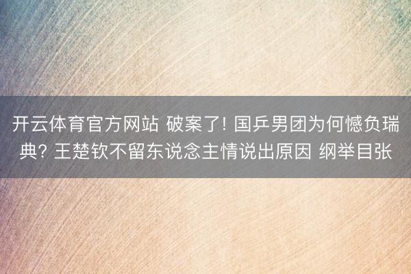 开云体育官方网站 破案了! 国乒男团为何憾负瑞典? 王楚钦不留东说念主情说出原因 纲举目张