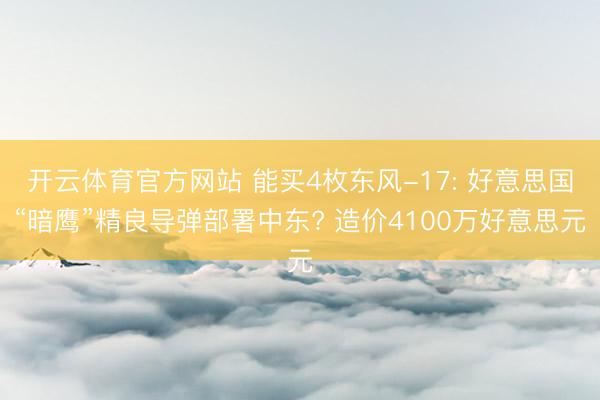 开云体育官方网站 能买4枚东风-17: 好意思国“暗鹰”精良导弹部署中东? 造价4100万好意思元
