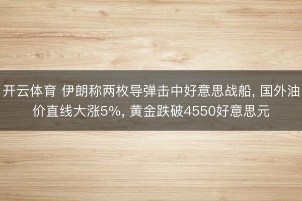开云体育 伊朗称两枚导弹击中好意思战船， 国外油价直线大涨5%， 黄金跌破4550好意思元