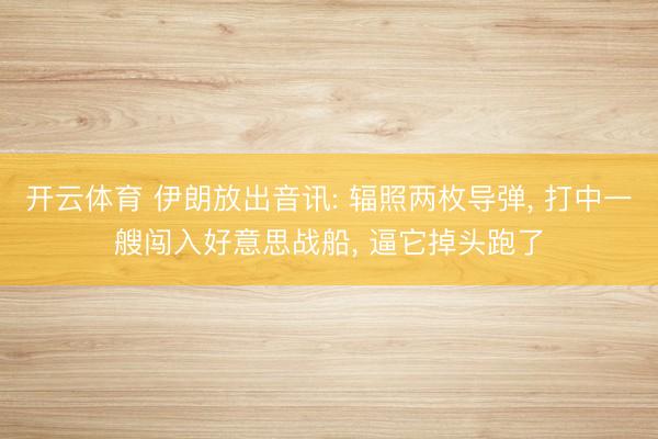 开云体育 伊朗放出音讯: 辐照两枚导弹， 打中一艘闯入好意思战船， 逼它掉头跑了