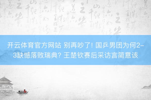 开云体育官方网站 别再吵了! 国乒男团为何2-3缺憾落败瑞典? 王楚钦赛后采访言简意该
