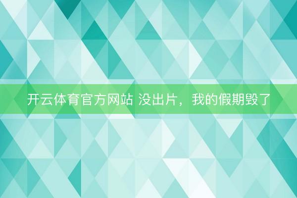 开云体育官方网站 没出片，我的假期毁了