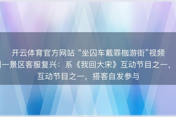 开云体育官方网站 “坐囚车戴罪枷游街”视频引脸色，杭州一景区客服复兴：系《我回大宋》互动节目之一，搭客自发参与