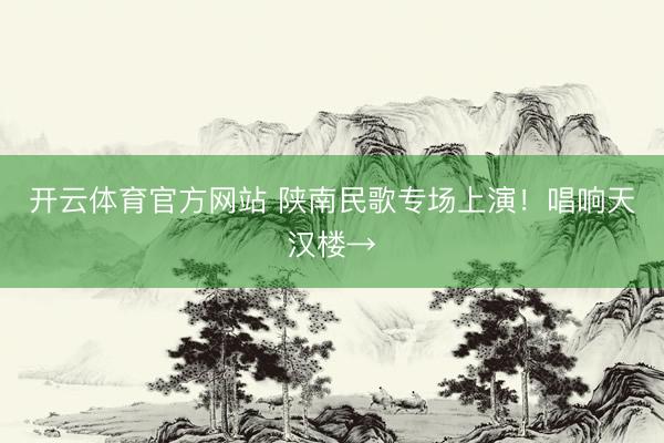 开云体育官方网站 陕南民歌专场上演！唱响天汉楼→