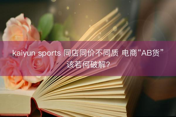 kaiyun sports 同店同价不同质 电商“AB货”该若何破解?