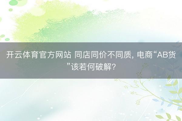 开云体育官方网站 同店同价不同质， 电商“AB货”该若何破解?