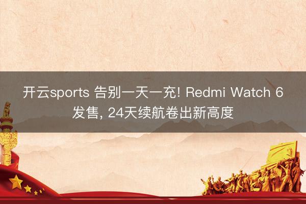 开云sports 告别一天一充! Redmi Watch 6发售， 24天续航卷出新高度