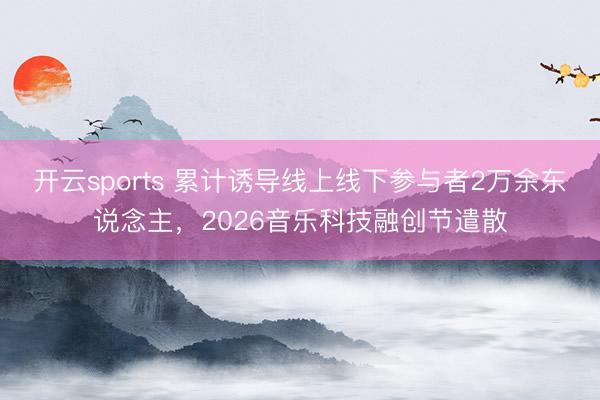开云sports 累计诱导线上线下参与者2万余东说念主，2026音乐科技融创节遣散