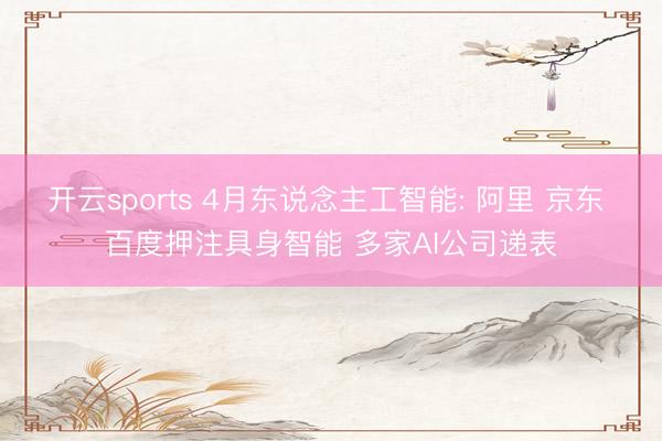 开云sports 4月东说念主工智能: 阿里 京东 百度押注具身智能 多家AI公司递表