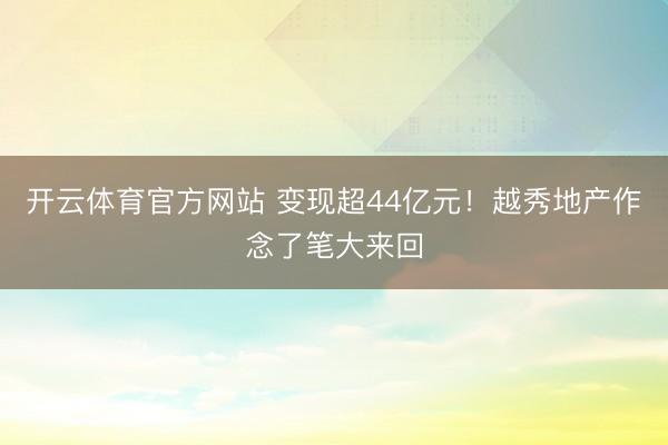 开云体育官方网站 变现超44亿元！越秀地产作念了笔大来回