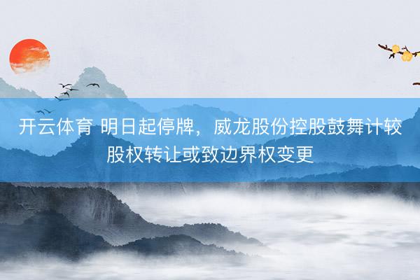 开云体育 明日起停牌，威龙股份控股鼓舞计较股权转让或致边界权变更