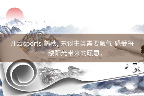 开云sports 鹤秋， 东谈主类需要氧气 感受每一缕阳光带来的暖意<a href=