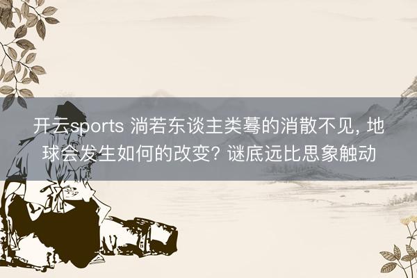开云sports 淌若东谈主类蓦的消散不见， 地球会发生如何的改变? 谜底远比思象触动
