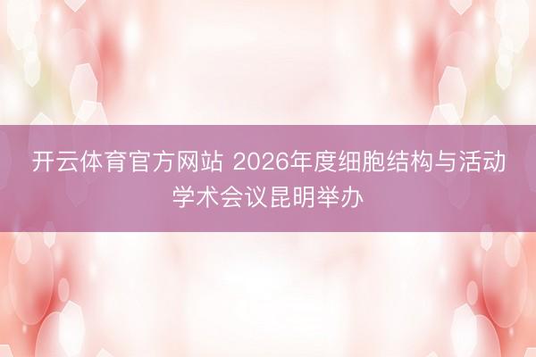 开云体育官方网站 2026年度细胞结构与活动学术会议昆明举办