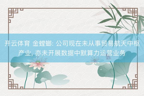 开云体育 金螳螂: 公司现在未从事贸易航天中枢产业， 亦未开展数据中默算力运营业务