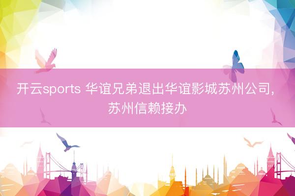 开云sports 华谊兄弟退出华谊影城苏州公司， 苏州信赖接办