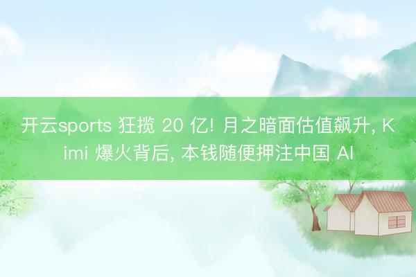 开云sports 狂揽 20 亿! 月之暗面估值飙升， Kimi 爆火背后， 本钱随便押注中国 AI