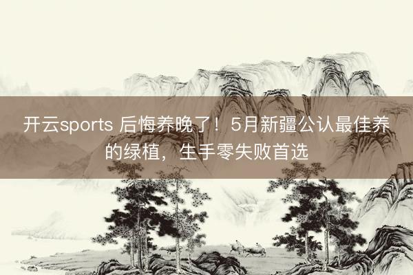 开云sports 后悔养晚了！5月新疆公认最佳养的绿植，生手零失败首选