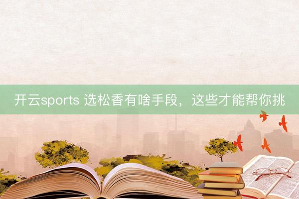开云sports 选松香有啥手段，这些才能帮你挑