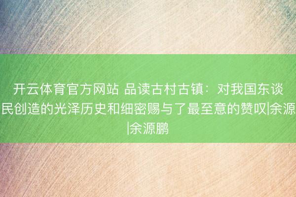 开云体育官方网站 品读古村古镇：对我国东谈主民创造的光泽历史和细密赐与了最至意的赞叹|余源鹏