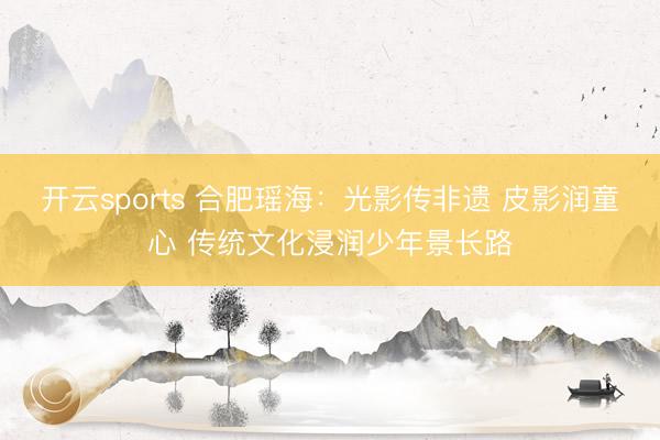 开云sports 合肥瑶海：光影传非遗 皮影润童心 传统文化浸润少年景长路