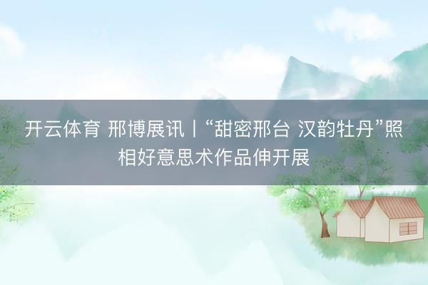 开云体育 邢博展讯丨“甜密邢台 汉韵牡丹”照相好意思术作品伸开展